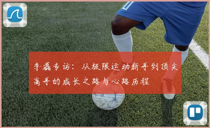 李磊专访：从极限运动新手到顶尖高手的成长之路与心路历程