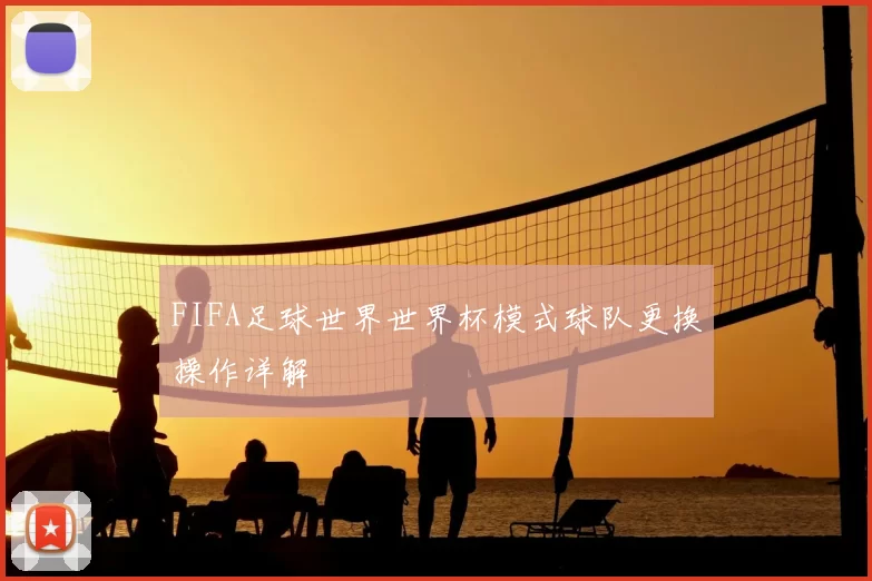 FIFA足球世界世界杯模式球队更换操作详解