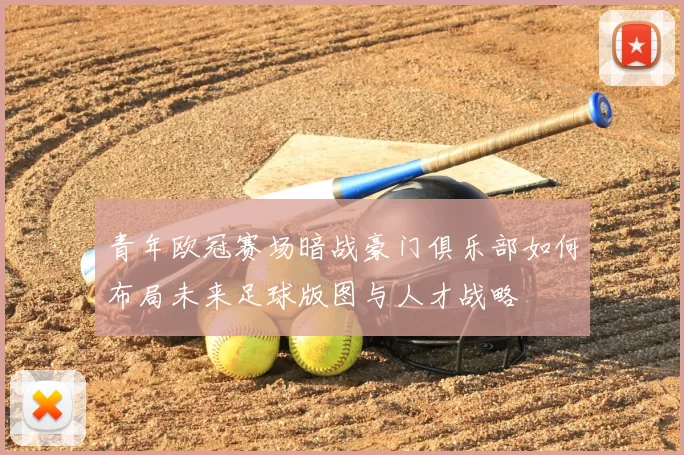 青年欧冠赛场暗战豪门俱乐部如何布局未来足球版图与人才战略