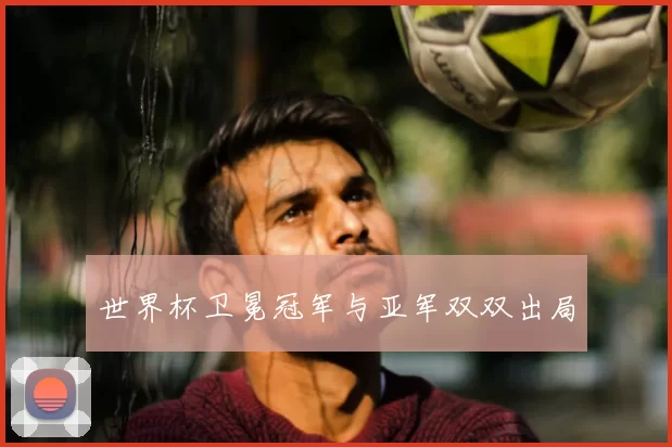 世界杯卫冕冠军与亚军双双出局