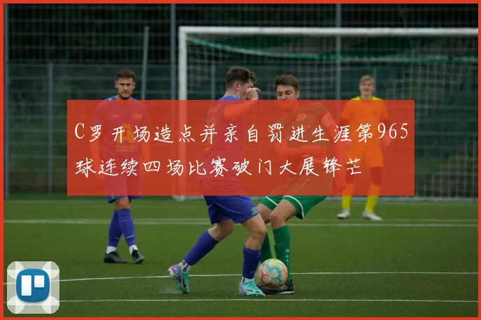 C罗开场造点并亲自罚进生涯第965球连续四场比赛破门大展锋芒