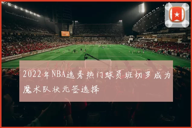 2022年NBA选秀热门球员班切罗成为魔术队状元签选择