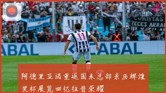 阿德里亚诺重返国米总部亲历辉煌奖杯展览回忆往昔荣耀