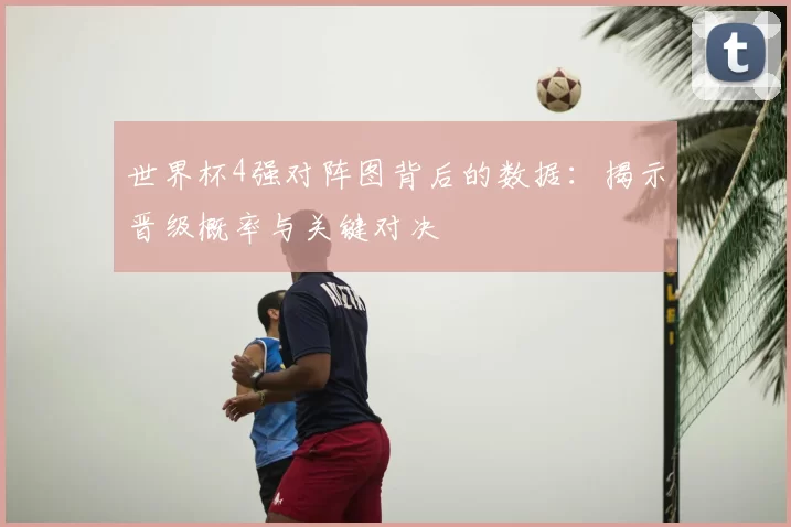 世界杯4强对阵图背后的数据:揭示晋级概率与关键对决