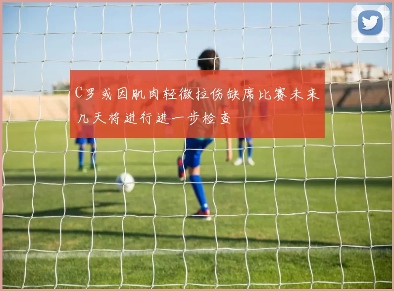 C罗或因肌肉轻微拉伤缺席比赛未来几天将进行进一步检查