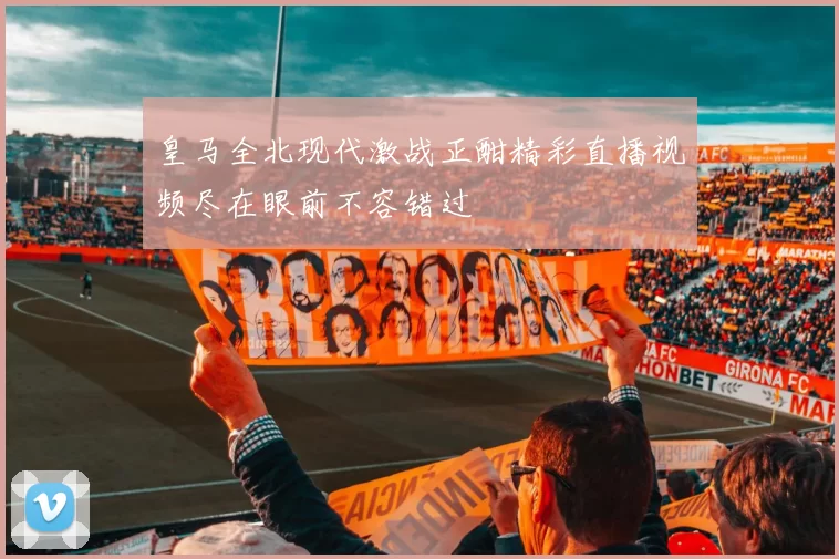 皇马全北现代激战正酣精彩直播视频尽在眼前不容错过