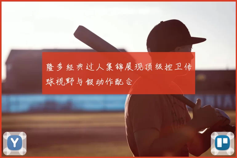 隆多经典过人集锦展现顶级控卫传球视野与假动作配合