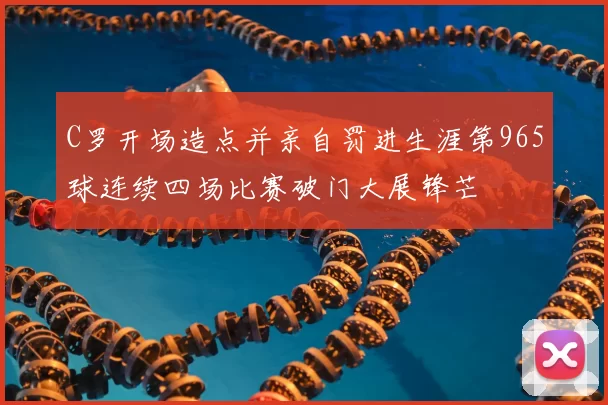 C罗开场造点并亲自罚进生涯第965球连续四场比赛破门大展锋芒