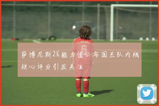 萨博尼斯2K能力值公布国王队内线核心评分引发关注