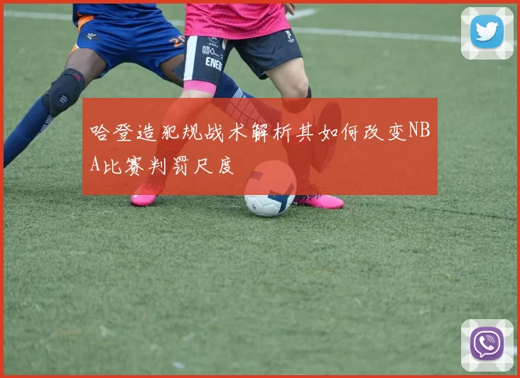 哈登造犯规战术解析其如何改变NBA比赛判罚尺度