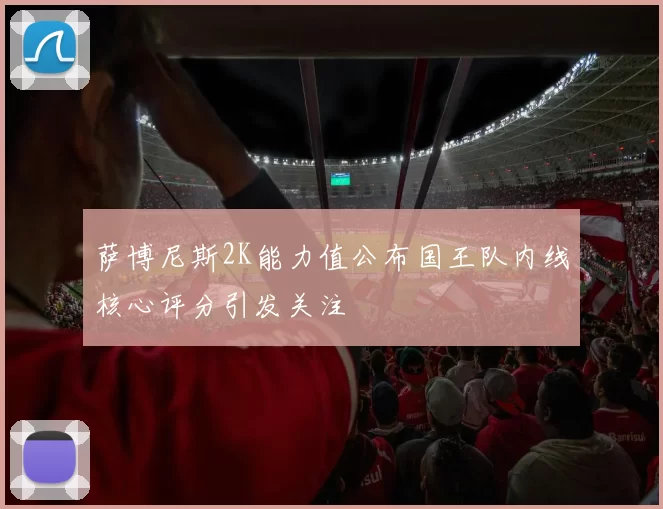 萨博尼斯2K能力值公布国王队内线核心评分引发关注