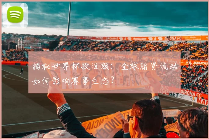 揭秘世界杯投注额:全球赌资流动如何影响赛事生态?