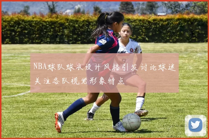 NBA球队球衣设计风格引发讨论球迷关注各队视觉形象特点