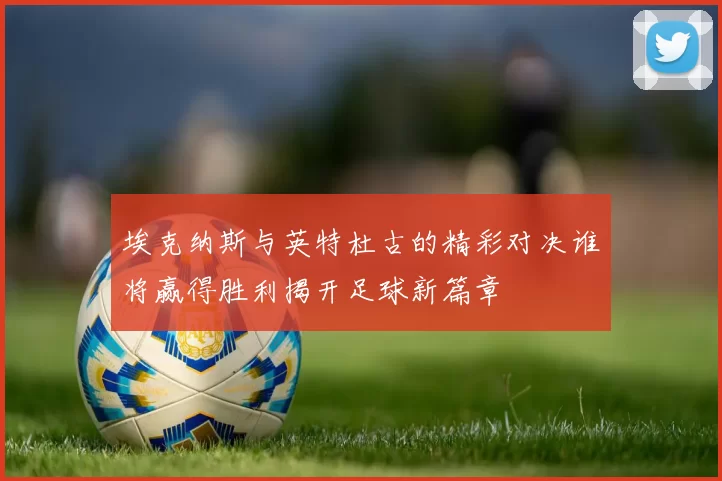 埃克纳斯与英特杜古的精彩对决谁将赢得胜利揭开足球新篇章