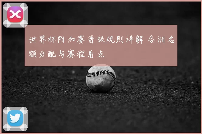 世界杯附加赛晋级规则详解 各洲名额分配与赛程看点