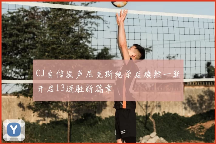 CJ自信发声尼克斯绝杀后焕然一新开启13连胜新篇章