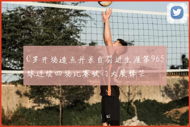 C罗开场造点并亲自罚进生涯第965球连续四场比赛破门大展锋芒