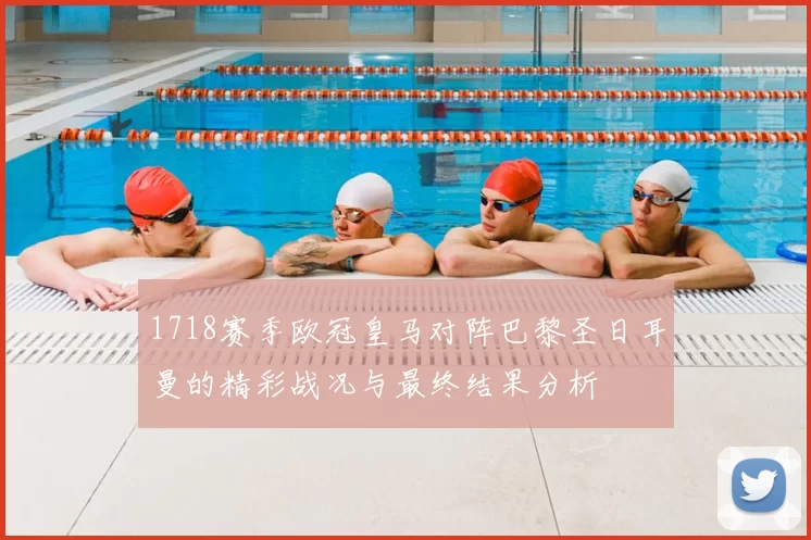 1718赛季欧冠皇马对阵巴黎圣日耳曼的精彩战况与最终结果分析