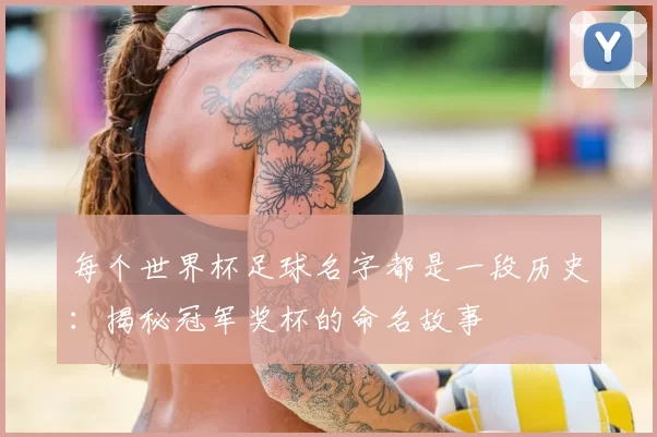 每个世界杯足球名字都是一段历史：揭秘冠军奖杯的命名故事