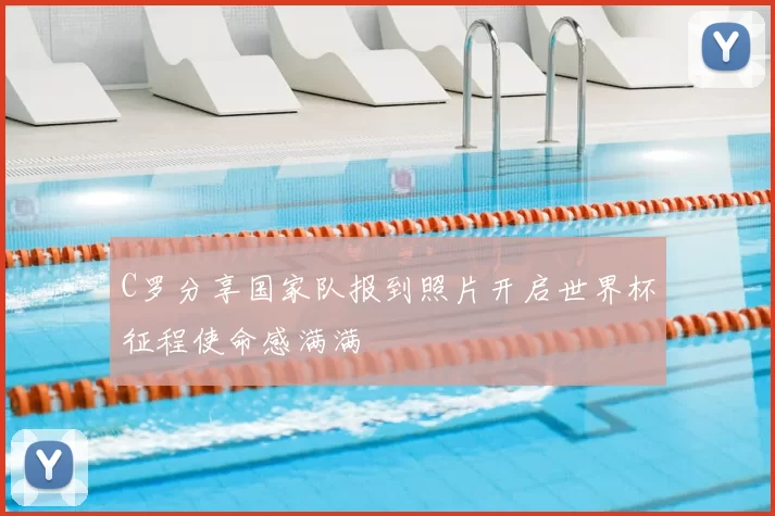 C罗分享国家队报到照片开启世界杯征程使命感满满