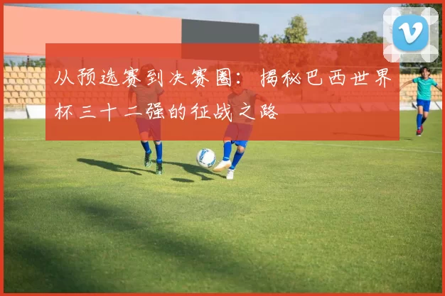 从预选赛到决赛圈：揭秘巴西世界杯三十二强的征战之路
