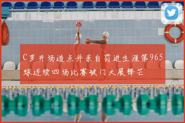 C罗开场造点并亲自罚进生涯第965球连续四场比赛破门大展锋芒