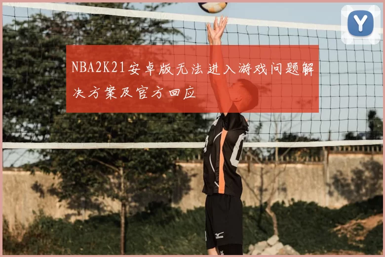 NBA2K21安卓版无法进入游戏问题解决方案及官方回应