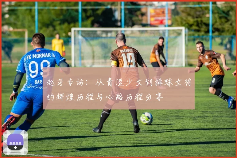 赵芳专访:从青涩少女到排球女将的辉煌历程与心路历程分享
