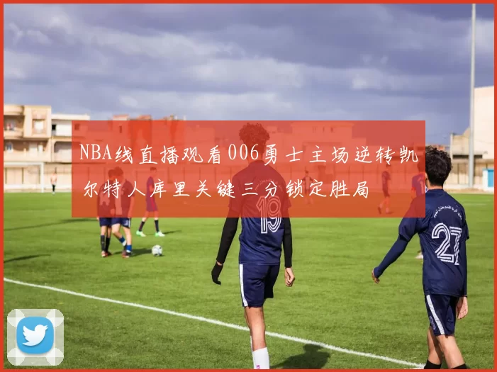 NBA线直播观看006勇士主场逆转凯尔特人库里关键三分锁定胜局