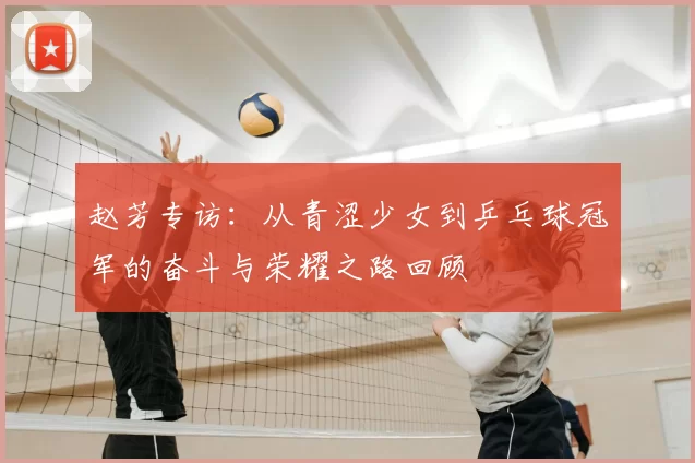 赵芳专访：从青涩少女到乒乓球冠军的奋斗与荣耀之路回顾
