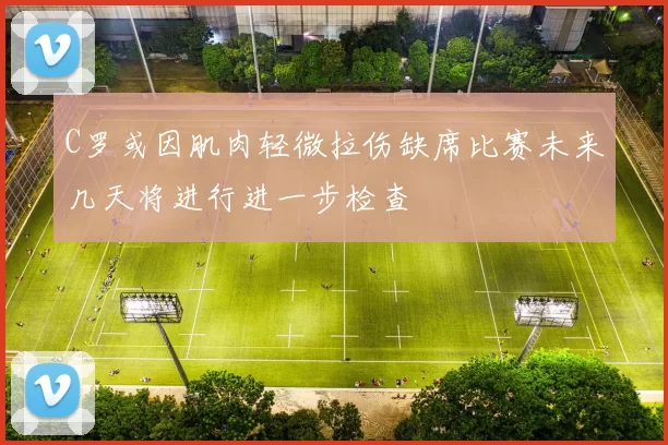 C罗或因肌肉轻微拉伤缺席比赛未来几天将进行进一步检查