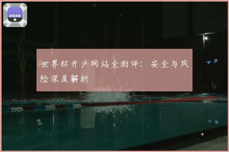 世界杯开户网站全测评:安全与风险深度解析