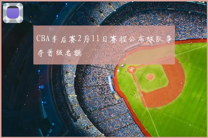CBA季后赛2月11日赛程公布球队争夺晋级名额