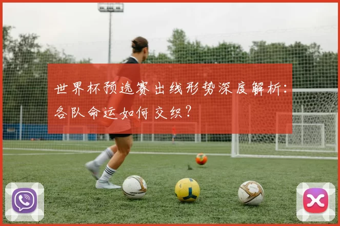 世界杯预选赛出线形势深度解析:各队命运如何交织?
