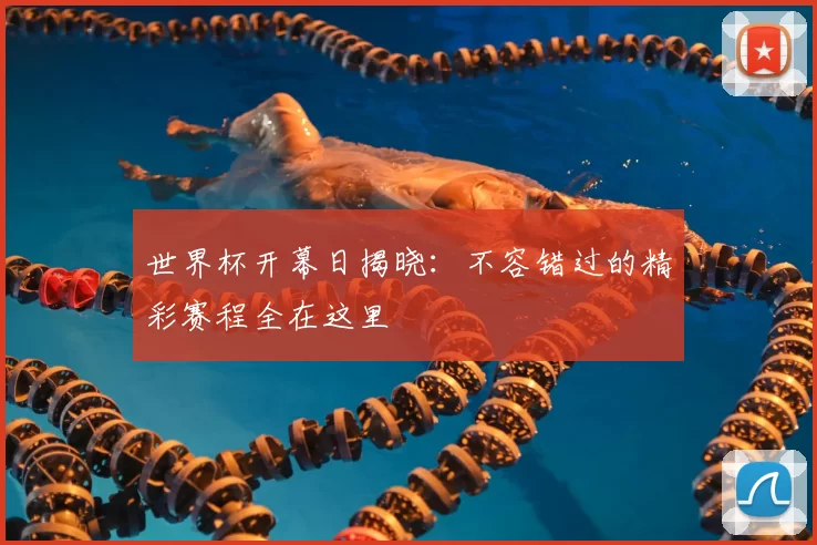 世界杯开幕日揭晓:不容错过的精彩赛程全在这里