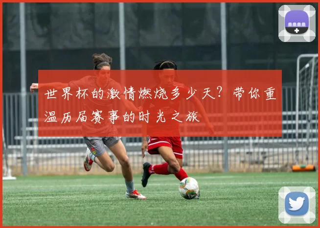 世界杯的激情燃烧多少天?带你重温历届赛事的时光之旅