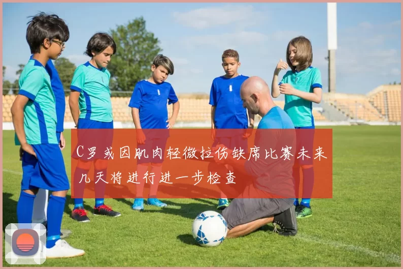 C罗或因肌肉轻微拉伤缺席比赛未来几天将进行进一步检查