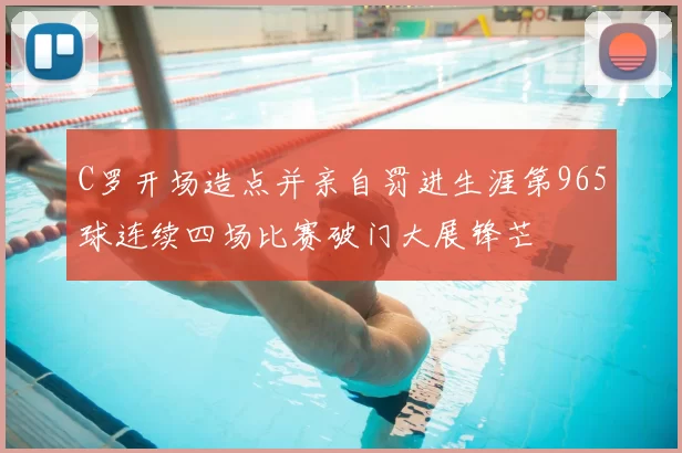 C罗开场造点并亲自罚进生涯第965球连续四场比赛破门大展锋芒