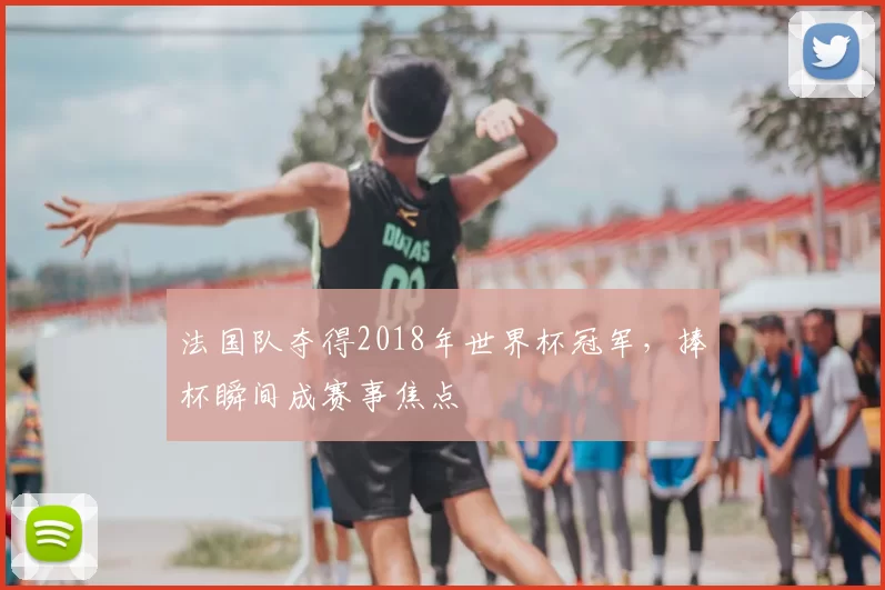 法国队夺得2018年世界杯冠军，捧杯瞬间成赛事焦点