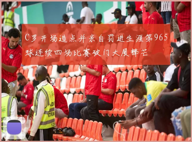 C罗开场造点并亲自罚进生涯第965球连续四场比赛破门大展锋芒