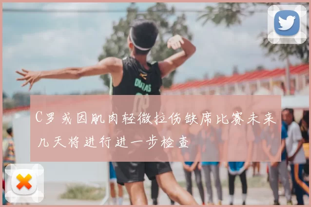C罗或因肌肉轻微拉伤缺席比赛未来几天将进行进一步检查