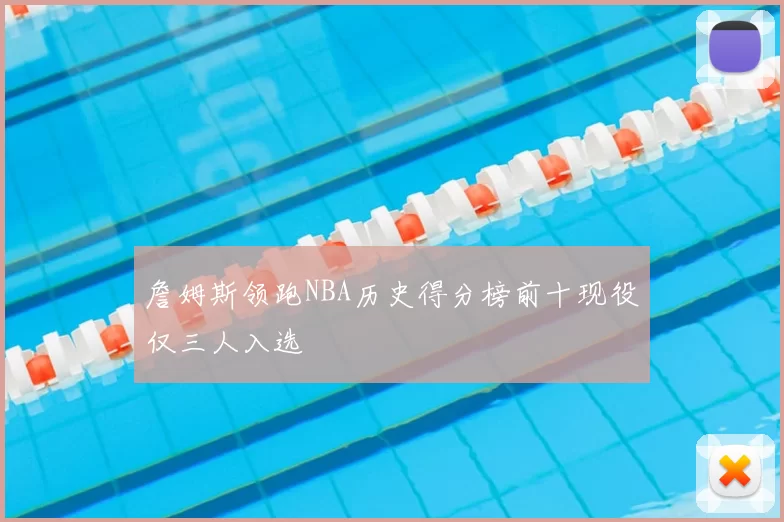 詹姆斯领跑NBA历史得分榜前十现役仅三人入选
