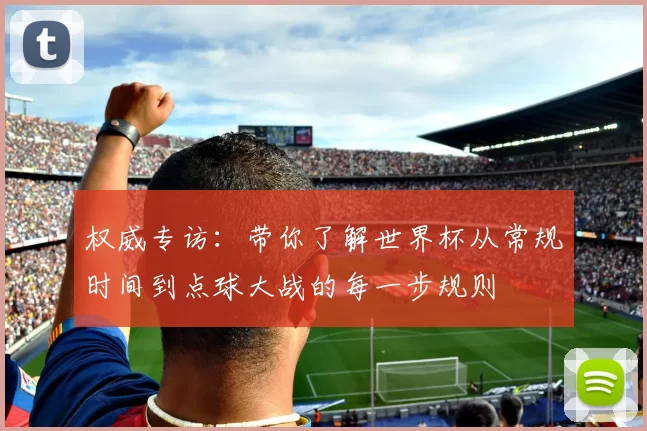 权威专访:带你了解世界杯从常规时间到点球大战的每一步规则