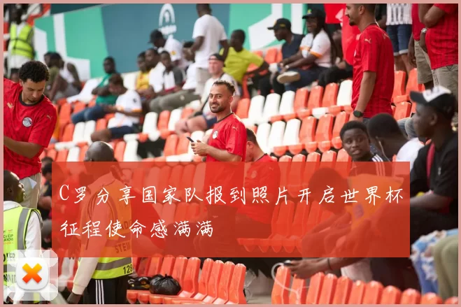 C罗分享国家队报到照片开启世界杯征程使命感满满