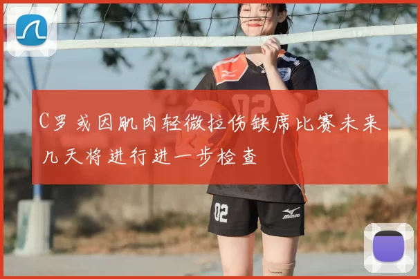 C罗或因肌肉轻微拉伤缺席比赛未来几天将进行进一步检查
