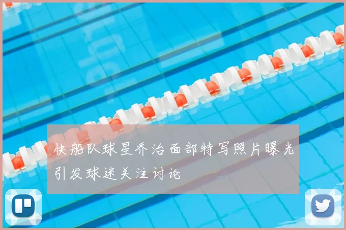 快船队球星乔治面部特写照片曝光引发球迷关注讨论