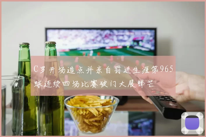 C罗开场造点并亲自罚进生涯第965球连续四场比赛破门大展锋芒