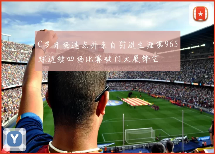 C罗开场造点并亲自罚进生涯第965球连续四场比赛破门大展锋芒
