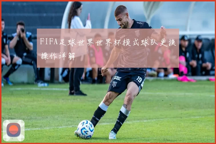 FIFA足球世界世界杯模式球队更换操作详解