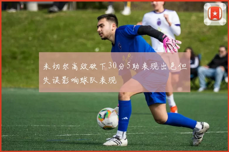 米切尔高效砍下30分5助表现出色但失误影响球队表现